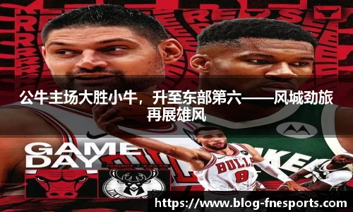 公牛主场大胜小牛，升至东部第六——风城劲旅再展雄风