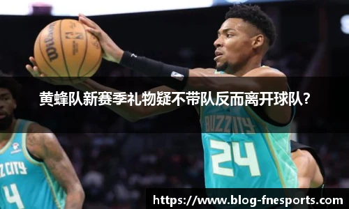 黄蜂队新赛季礼物疑不带队反而离开球队？