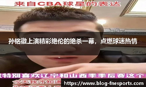 孙铭徽上演精彩绝伦的绝杀一幕，点燃球迷热情