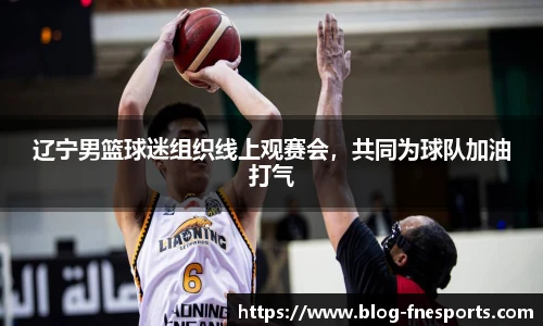 辽宁男篮球迷组织线上观赛会，共同为球队加油打气