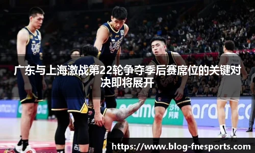 广东与上海激战第22轮争夺季后赛席位的关键对决即将展开