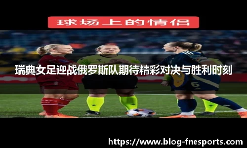 瑞典女足迎战俄罗斯队期待精彩对决与胜利时刻
