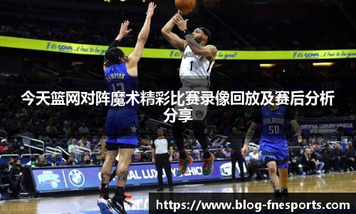 今天篮网对阵魔术精彩比赛录像回放及赛后分析分享