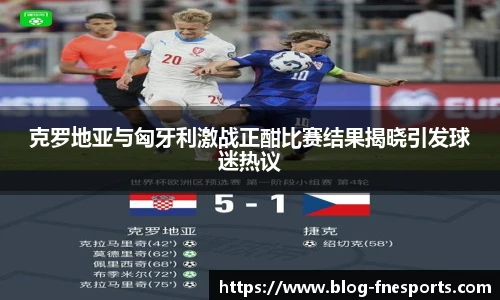 克罗地亚与匈牙利激战正酣比赛结果揭晓引发球迷热议