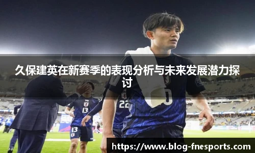 久保建英在新赛季的表现分析与未来发展潜力探讨