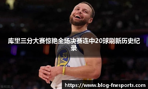 库里三分大赛惊艳全场决赛连中20球刷新历史纪录