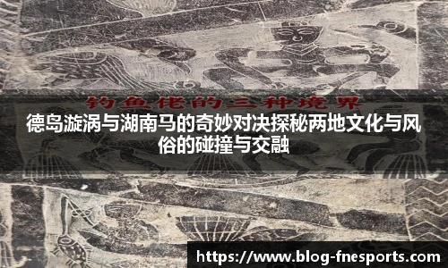 德岛漩涡与湖南马的奇妙对决探秘两地文化与风俗的碰撞与交融