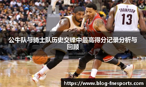 公牛队与骑士队历史交锋中最高得分记录分析与回顾