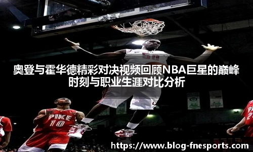 奥登与霍华德精彩对决视频回顾NBA巨星的巅峰时刻与职业生涯对比分析