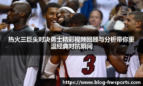 热火三巨头对决勇士精彩视频回顾与分析带你重温经典对抗瞬间