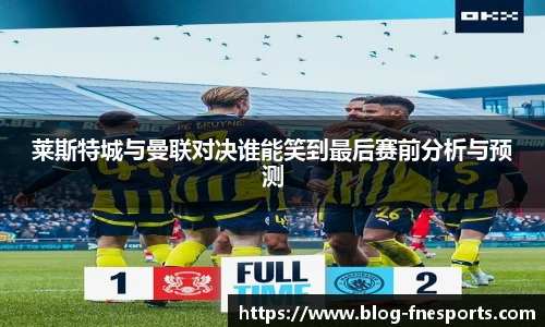 莱斯特城与曼联对决谁能笑到最后赛前分析与预测