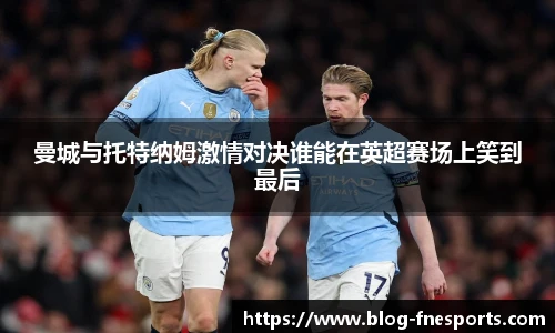 曼城与托特纳姆激情对决谁能在英超赛场上笑到最后