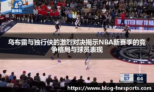 乌布雷与独行侠的激烈对决揭示NBA新赛季的竞争格局与球员表现