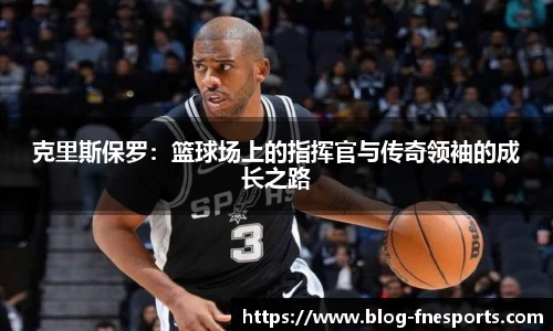 克里斯保罗：篮球场上的指挥官与传奇领袖的成长之路